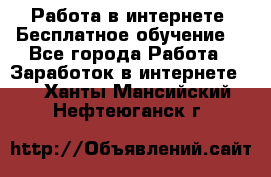 Работа в интернете. Бесплатное обучение. - Все города Работа » Заработок в интернете   . Ханты-Мансийский,Нефтеюганск г.